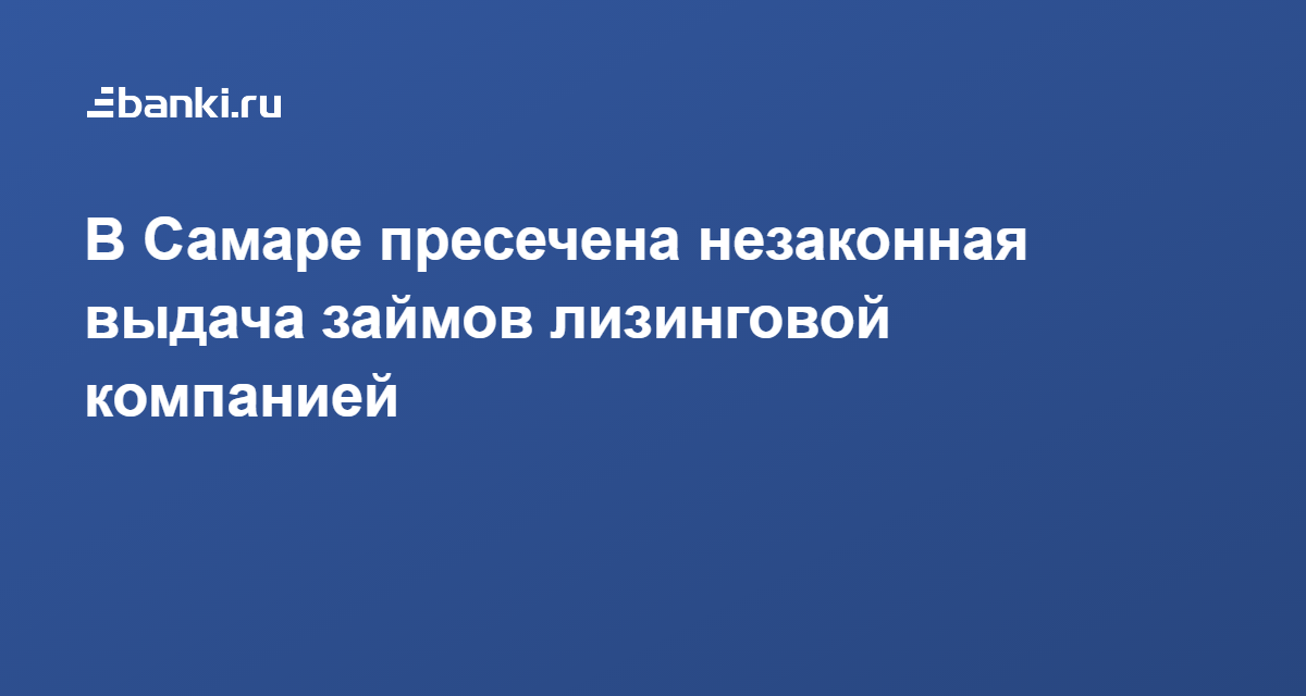 В Самаре пресечена незаконная выдача займов лизинговой компанией 22.01.2020 | Банки.ру