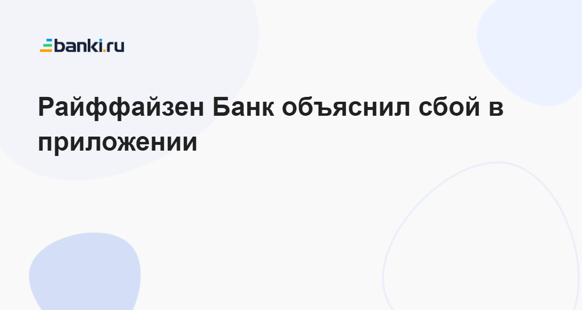 Райффайзен Банк объяснил сбой в приложении 10.07.2023 | Банки.ру