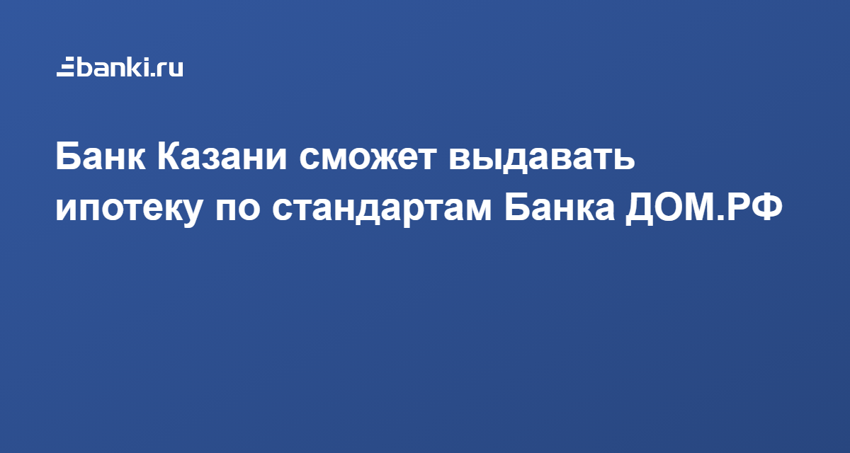 ​Банк Казани сможет выдавать ипотеку по стандартам Банка ДОМ.РФ 19.08.2021 | Банки.ру