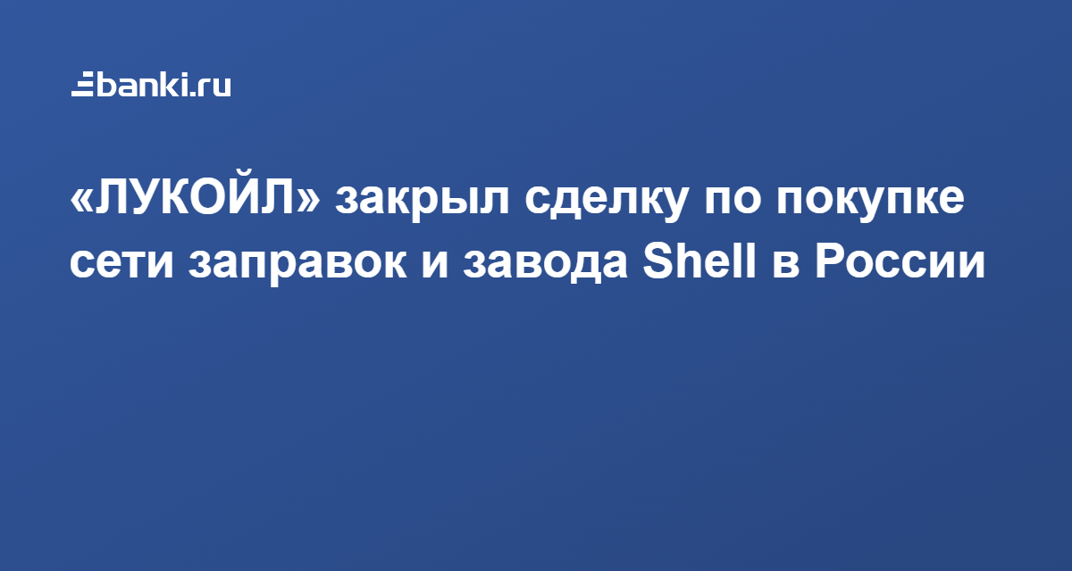 «ЛУКОЙЛ» закрыл сделку по покупке сети заправок и завода Shell в России ...