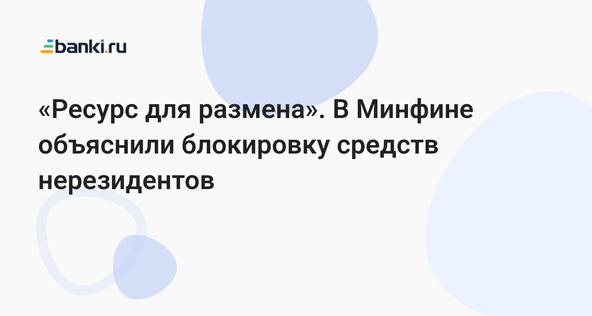 «Ресурс для размена». В Минфине объяснили блокировку средств нерезидентов 22.11.2022 | Банки.ру