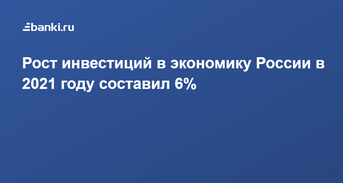 Рост инвестиций в экономику России в 2021 году составил 6 18.02.2022  Банки.ру