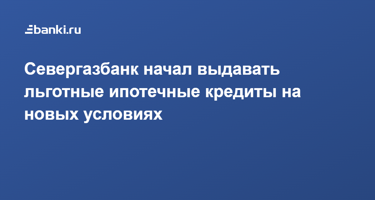 Севергазбанк начал выдавать льготные ипотечные кредиты на новых условиях  08.04.2022 | Банки.ру