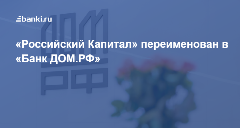 «Российский Капитал» ​переименован в «​Банк ДОМ.РФ»​ ​ 13.12.2018 | Банки.ру