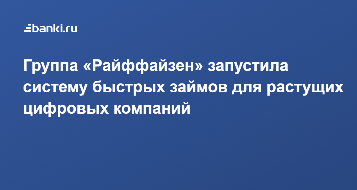 Группа «Райффайзен» запустила систему быстрых займов для растущих цифровых компаний 08.06.2021 | Банки.ру