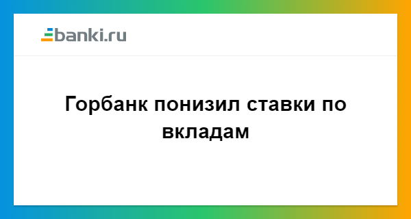 Горбанк понизил ставки по вкладам 01.03.2018 | Банки.ру