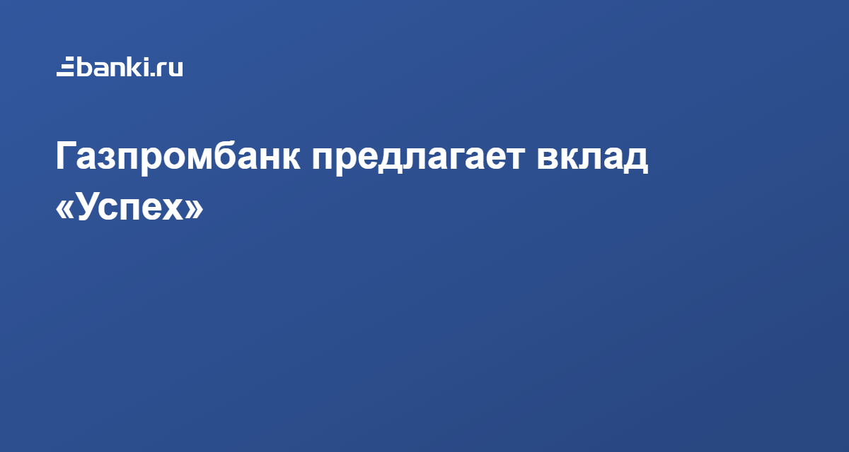 Вклад успех Газпромбанк. Газпромбанк вклад ваш успех. Условия вклада успех Газпромбанк. Газпромбанк вклад ваш успех проценты.