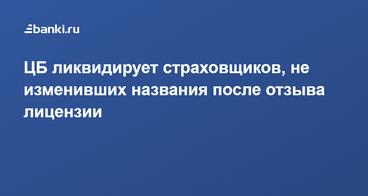 ЦБ ликвидирует страховщиков, не изменивших названия после отзыва лицензии 12.03.2021  Банки.ру