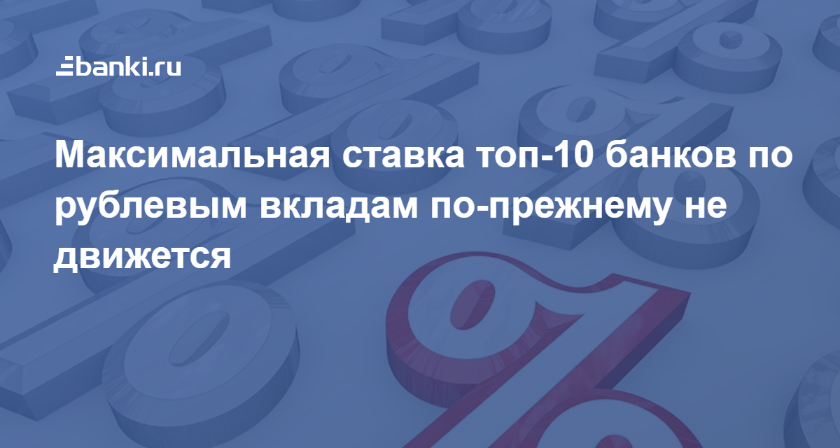 Максимальная ставка топ-10 банков по рублевым вкладам по-прежнему не движется 08.02.2021 | Банки.ру