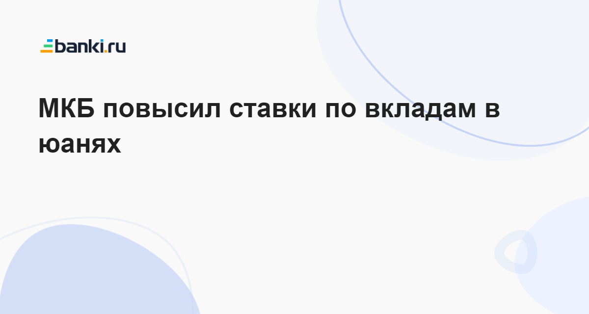 МКБ повысил ставки по вкладам в юанях 25.04.2023 | Банки.ру