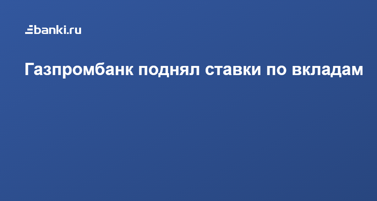 Газпромбанк поднял ставки по вкладам 29.06.2021 | Банки.ру