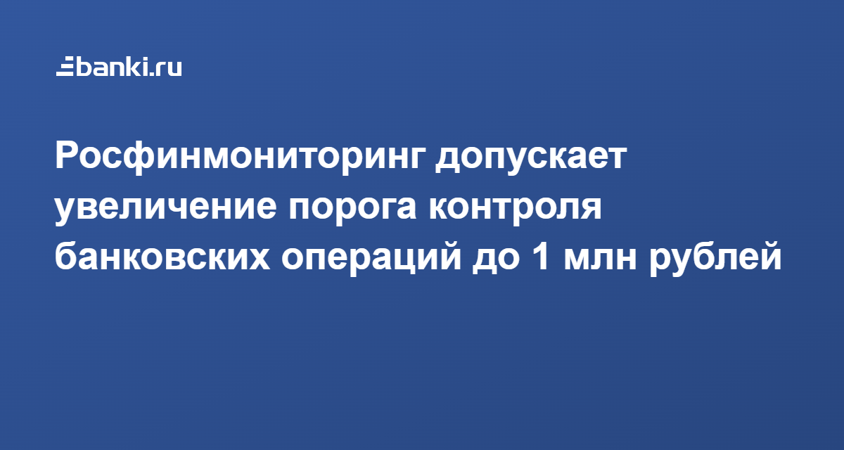 Росфинмониторинг допускает увеличение порога контроля банковских операций до 1 млн рублей 27.05.2022  Банки.ру