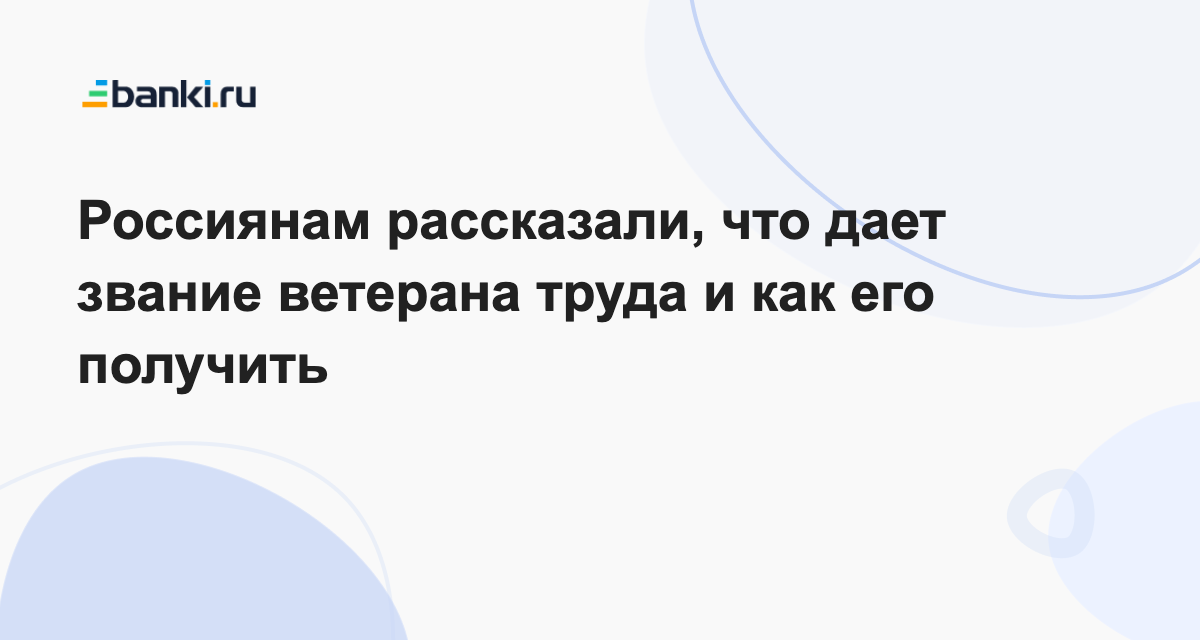 Россиянам рассказали, что дает звание ветерана труда и как его получить  22.06.2023 | Банки.ру