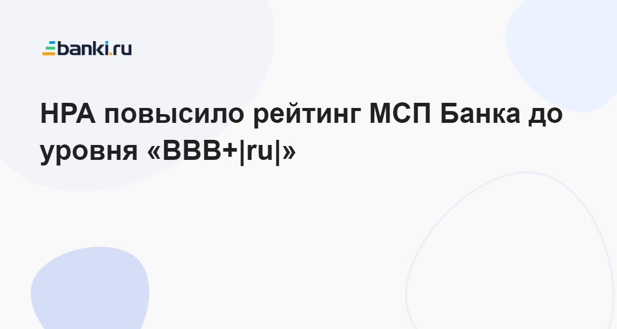 НРА повысило рейтинг МСП Банка до уровня «ВВВ+|ru|» 24.04.2023 | Банки.ру
